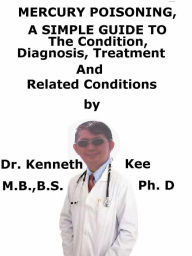 Title: Mercury Poisoning, A Simple Guide To The Condition, Diagnosis, Treatment And Related Conditions, Author: Kenneth Kee