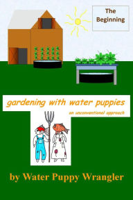 Title: Gardening With Water Puppies, An Unconventional Approach: The Beginning, Author: Water Puppy Wrangler