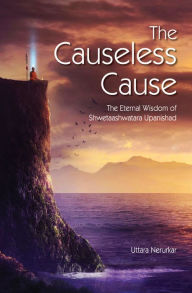Title: The Causeless Cause: The Eternal Wisdom of Shwetaashwatara Upanishad, Author: Uttara Nerurkar