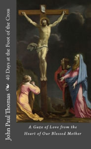 Title: 40 Days at the Foot of the Cross: A Gaze of Love from the Heart of Our Blessed Mother, Author: John Paul Thomas
