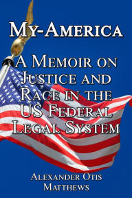 Title: My-America: A Memoir On Justice And Race In The U.S. Federal Legal System, Author: Alexander Otis Matthews