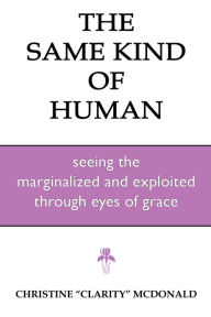 Title: The Same Kind of Human: Seeing the Marginalized and Exploited through Eyes of Grace, Author: Christine McDonald