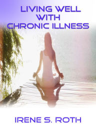 Title: Living Well With Chronic Illness, Author: Irene S. Roth