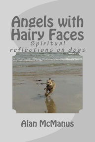 Title: Angels with Hairy Faces: Spiritual Reflections on Dogs, Author: Alan McManus