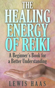 Title: The Healing Energy of Reiki: A Beginner's Book for a Better Understanding, Author: Lewis Haas