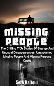 Title: Missing People: The Chilling True Stories Of Strange And Unusual Disappearances, Unexplained Missing People And Missing Persons Cases, Author: Seth Balfour