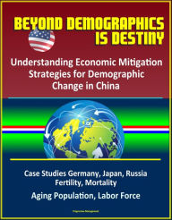 Title: Beyond Demographics is Destiny: Understanding Economic Mitigation Strategies for Demographic Change in China - Case Studies Germany, Japan, Russia, Fertility, Mortality, Aging Population, Labor Force, Author: Progressive Management