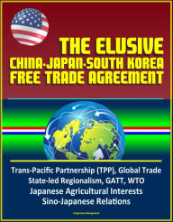 Title: The Elusive China-Japan-South Korea Free Trade Agreement - Trans-Pacific Partnership (TPP), Global Trade, State-led Regionalism, GATT, WTO, Japanese Agricultural Interests, Sino-Japanese Relations, Author: Progressive Management