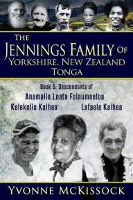 Title: The Jennings Family of Yorkshire, New Zealand, Tonga Book 5: Descendants of Ana Malia Loata Folaumoeloa Kelekolio Kaihea Lafaele Kaihea, Author: Yvonne McKissock
