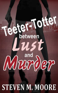 Title: Teeter-Totter Between Lust and Murder, Author: Steven M. Moore