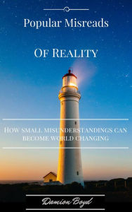 Title: Popular Misreads Of Reality: How Small Misunderstandings Can Become World Changing, Author: Damion Boyd