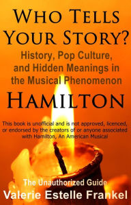 Title: Who Tells Your Story? History, Pop Culture, and Hidden Meanings in the Musical Phenomenon Hamilton, Author: Valerie Estelle Frankel