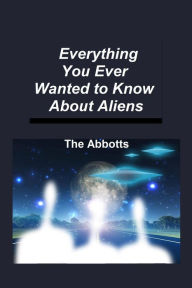 Title: Everything You Ever Wanted to Know About Aliens, Author: The Abbotts