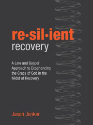 Title: Resilient Recovery: A Law and Gospel Approach to Finding Grace in the Midst of Recovery, Author: Jason Jonker