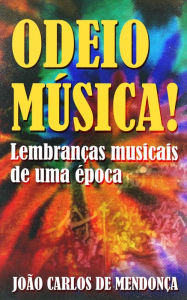 Title: Odeio Música!: Lembranças Musicais de Uma Época, Author: João Carlos de Mendonça