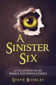 Title: A Sinister Six: A Collection of Six Darkly Disturbing Stories, Author: Steve Boseley