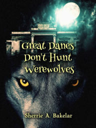 Title: Great Danes Don't Hunt Werewolves, Author: Sherrie A. Bakelar