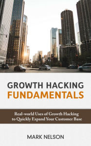 Title: Growth Hacking Fundamentals: Real-world Uses Of Growth Hacking To Quickly Expand Your Customer Base, Author: Mark Nelson