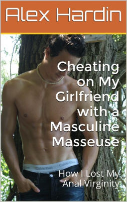 Cheating on My Girlfriend with a Masculine Masseuse: How I Lost My Anal Virginity Cheating on My Girlfriend with a Masculine Masseuse: How I Lost My ...