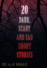 Title: 20 Dark, Scary and Sad Short Stories, Author: A.A Wray