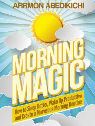 Title: Morning Magic: How to Sleep Better, Wake up Productive, and Create a Marvelous Morning Routine, Author: Arrmon Abedikichi