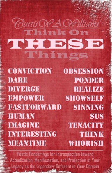 Think On THESE Things: Poetic Ponderings for Introspection toward Actualization, Manifestation, and Protection of Your Legacy as the Legendary Referent in Your Domain