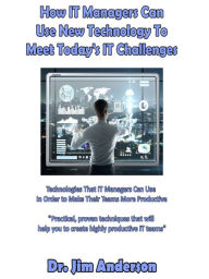 Title: How IT Managers Can Use New Technology To Meet Today's IT Challenges: Technologies That IT Managers Can Use In Order to Make Their Teams More Productive, Author: Jim Anderson