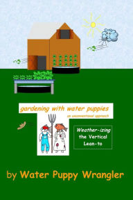 Title: Gardening With Water Puppies, An Unconventional Approach: Weather-izing the Lean-To, Author: Water Puppy Wrangler