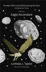 Title: The Man Who Found Birds among the Stars, Part One: Eagle Ascendant, Author: Lorinda J Taylor