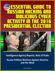 Title: Essential Guide to Russian Hacking and Malicious Cyber Activity in the 2016 Presidential Election, Intelligence Agency Reports, Role of Putin, Russia Political Warfare Against America and the West, Author: Progressive Management