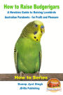 How to Raise Budgerigars: A Newbie's Guide to Raising Lovebirds - Australian Parakeets - for Profit and Pleasure