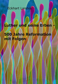 Title: Luther und seinen Erben: 500 Jahre Reformation mit Folgen, Author: Eckhart Landes
