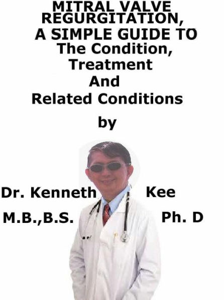 Mitral Valve Regurgitation, A Simple Guide To The Condition, Treatment And Related Conditions
