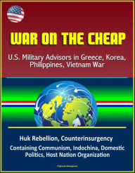 Title: War on the Cheap: U.S. Military Advisors in Greece, Korea, Philippines, Vietnam War - Huk Rebellion, Counterinsurgency, Containing Communism, Indochina, Domestic Politics, Host Nation Organization, Author: Progressive Management