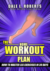 Title: The Home Workout Plan: How to Master Leg Exercises in 30 Days (Fitness Short Reads Book 4), Author: Dale L. Roberts