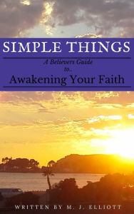 Title: Simple Things: A Believer's Guide to Awakening Your Faith, Author: M. J. Elliott
