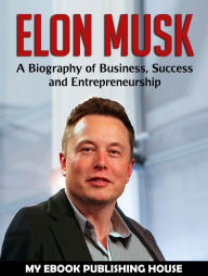 Title: Elon Musk: A Biography of Business, Success and Entrepreneurship (Tesla, SpaceX, Billionaire), Author: My Ebook Publishing House