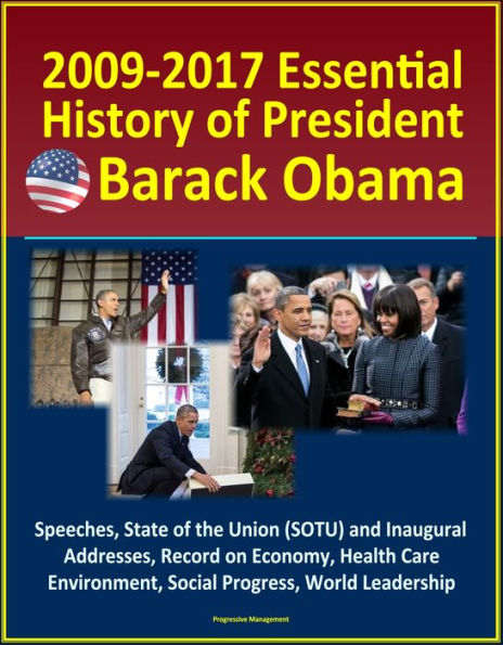 2009-2017 Essential History of President Barack Obama - Speeches, State of the Union (SOTU) and Inaugural Addresses, Record on Economy, Health Care, Environment, Social Progress, World Leadership