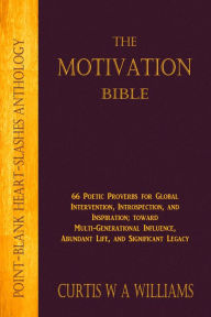 Title: The Motivation Bible: 66 Poetic Proverbs for Global Intervention, Introspection, and Inspiration; toward Multi-Generational Influence and Significant Legacy, Author: Curtis W A Williams