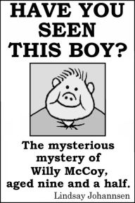 Title: Have You Seen This Boy?: The Mysterious Mystery Of Willy McCoy, Aged Nine And A Half., Author: Lindsay Johannsen