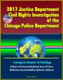 2017 Justice Department Civil Rights Investigation of the Chicago Police Department: Complete Report of Findings, Pattern of Unconstitutional Use of Force, Deficient Accountability Systems, Reform