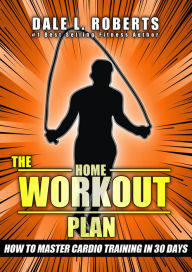 Title: The Home Workout Plan: How to Master Cardio in 30 Days (Fitness Short Reads Book 7), Author: Dale L. Roberts