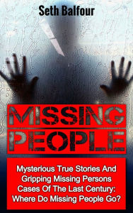 Title: Missing People: Mysterious True Stories And Gripping Missing Persons Cases Of The Last Century: Where Do Missing People Go?, Author: Seth Balfour