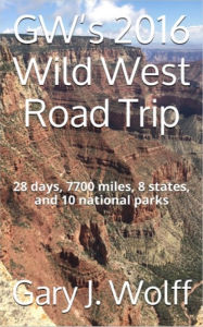 Title: GW's 2016 Wild West Road Trip: 28 Days, 7700 Miles, 8 States, and 10 National Parks, Author: Gary J. Wolff