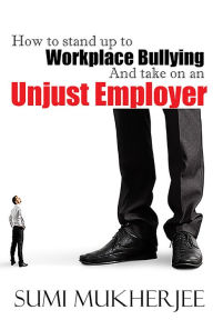 Title: How To Stand Up To Workplace Bullying and Take On An Unjust Employer, Author: Sumi Mukherjee