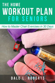 Title: The Home Workout Plan for Seniors: How to Master Chair Exercises in 30 Days (Fitness Short Reads Book 6), Author: Dale L. Roberts