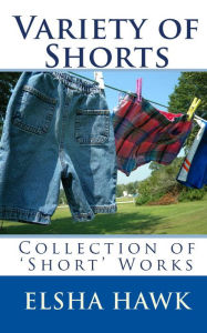 Title: Variety of Shorts: Collection of 'Short' Works, Author: Elsha Hawk