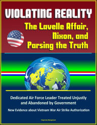 Title: Violating Reality: The Lavelle Affair, Nixon, and Parsing the Truth - Dedicated Air Force Leader Treated Unjustly and Abandoned by Government, New Evidence about Vietnam War Air Strike Authorization, Author: Progressive Management