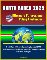 Title: North Korea 2025: Alternate Futures and Policy Challenges - Crucial Role of China in Controlling Expanded DPRK Nuclear Weapons Capabilities, Potential of Korean Unification, Stability of the Regime, Author: Progressive Management