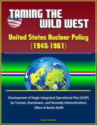 Title: Taming the Wild West: United States Nuclear Policy (1945-1961) - Development of Single Integrated Operational Plan (SIOP) by Truman, Eisenhower, and Kennedy Administrations, Effect of Berlin Airlift, Author: Progressive Management